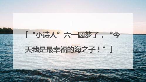 “小诗人”六一圆梦了，“今天我是最幸福的海之子！”